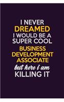 I Never Dreamed I Would Be A Super cool Business Development Associate But Here I Am Killing It: Career journal, notebook and writing journal for encouraging men, women and kids. A framework for building your career.