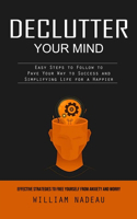 Declutter Your Mind: Effective Strategies to Free Yourself From Anxiety and Worry (Easy Steps to Follow to Pave Your Way to Success and Simplifying Life for a Happier)