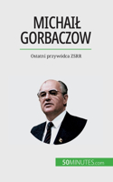 Michail Gorbaczow: Ostatni przywódca ZSRR