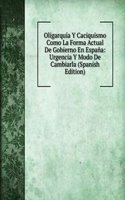 Oligarquia Y Caciquismo Como La Forma Actual De Gobierno En Espana: Urgencia Y Modo De Cambiarla (Spanish Edition)