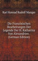 Die Franzosischen Bearbeitungen Der Legende Der H. Katharina Von Alexandrien . (German Edition)
