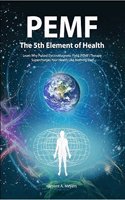 PEMF - The Fifth Element of Health: Learn Why Pulsed Electromagnetic Field (PEMF) Therapy Supercharges Your Health Like Nothing Else