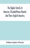 The Ogden Family In America, Elizabethtown Branch, And Their English Ancestry; John Ogden, The Pilgrim, And His Descendants, 1640-1906