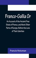 Franco-Gallia Or, An Account of the Ancient Free State of France, and Most Other Parts of Europe, Before the Loss of Their Liberties