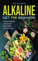 The Ultimate Alkaline Diet for Beginners: Detox Your Body, Lose Weight with Energy, Live Healthily