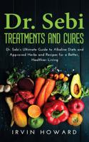 Dr. Sebi Treatments and Cures: Dr. Sebi's Ultimate Guide to Alkaline Diets and Approved Herbs and Recipes for a Better, Healthier Living.