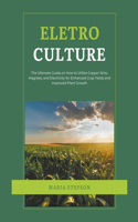 Electroculture: The Ultimate Guide on How to Utilize Copper Wire, Magnets, and Electricity for Enhanced Crop Yields and Improved Plant Growth