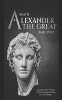 What if Alexander the Great Had Lived? An Alternative History of the Macedonian King and His Empire