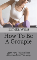 How To Be A Groupie: Learn How To Grab Their Attention From The Jump