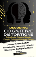 Decoding Cognitive Distortions: Untangling the Threads of Negative Thoughts Patterns and Distorted Thinking.: A Comprehensive Guide to Understanding, Overcoming Distorted Thinking,(2 Cognition Insights)