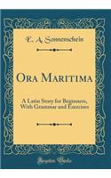 Ora Maritima: A Latin Story for Beginners, with Grammar and Exercises (Classic Reprint)