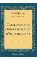 Catalogue des Objets d'Art Et d'Ameublement (Classic Reprint)