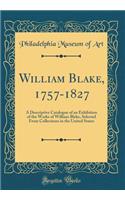 William Blake, 1757-1827: A Descriptive Catalogue of an Exhibition of the Works of William Blake, Selected From Collections in the United States (Classic Reprint)