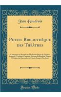 Petite Bibliothèque des Théâtres: Contenant un Recueil des Meilleures Pièces du Théâtre François, Tragique, Comique, Lyrique Et Bouffon, Depuis l'Origine des Spectacles en France, Jusqu'à Nos Jours (Classic Reprint)
