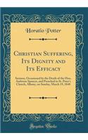 Christian Suffering, Its Dignity and Its Efficacy: Sermon, Occasioned by the Death of the Hon. Ambrose Spencer, and Preached in St. Peter's Church, Albany, on Sunday, March 19, 1848 (Classic Reprint): Sermon, Occasioned by the Death of the Hon. Ambrose Spencer, and Preached in St. Peter's Church, Albany, on Sunday, March 19, 1848 (Classic Reprint)