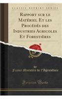 Rapport Sur Le MatÃ©riel Et Les ProcÃ©dÃ©s Des Industries Agricoles Et ForestiÃ¨res (Classic Reprint)