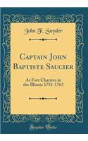 Captain John Baptiste Saucier: At Fort Chartres in the Illinois 1751-1763 (Classic Reprint)
