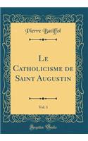 Le Catholicisme de Saint Augustin, Vol. 1 (Classic Reprint)