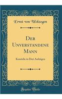 Der Unverstandene Mann: Komödie in Drei Aufzügen (Classic Reprint)