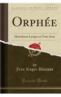 OrphÃ©e: Mimodrame Lyrique En Trois Actes (Classic Reprint)