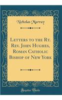 Letters to the Rt. Rev. John Hughes, Roman Catholic Bishop of New York (Classic Reprint)