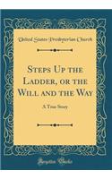 Steps Up the Ladder, or the Will and the Way: A True Story (Classic Reprint)