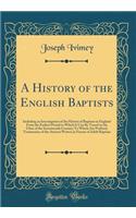 A History of the English Baptists: Including an Investigation of the History of Baptism in England from the Earliest Period to Which It Can Be Traced to the Close of the Seventeenth C