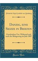 Danzig, Eine Skizze in Briefen: Geschrieben Vor, Wï¿½hrend Und Nach Der Belagerung Im Jahr 1807 (Classic Reprint): Geschrieben Vor, Wï¿½hrend Und Nach Der Belagerung Im Jahr 1807 (Classic Reprint)