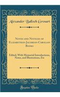 Notes and Notices of Elizabethan-Jacobean-Carolian Books: Edited, with Memorial Introductions, Notes, and Illustrations, Etc (Classic Reprint)