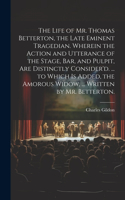 Life of Mr. Thomas Betterton, the Late Eminent Tragedian. Wherein the Action and Utterance of the Stage, Bar, and Pulpit, Are Distinctly Consider'd. ... to Which Is Added, the Amorous Widow, ... Written by Mr. Betterton.