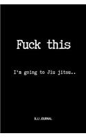 Fuck This I'm going to Jiu jitsu.. BJJ Journal