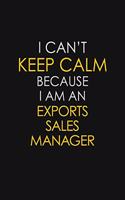 I Can't Keep Calm Because I Am An Exports Sales Manager