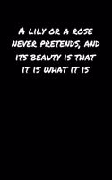 A Lily Or A Rose Never Pretends And Its Beauty Is That It Is What It Is: A soft cover blank lined journal to jot down ideas, memories, goals, and anything else that comes to mind.