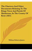 Charters And Other Documents Relating To The Kings Town And Parish Of Maidstone, In The County Of Kent (1825)