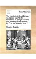 The Conduct of Great Britain, Vindicated Against the Calumnies of Foreign Enemies and Domestic Conspirators; ... by Charles Tweedie, Junr.