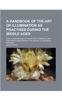 A Handbook of the Art of Illumination as Practised During the Middle Ages; With a Description of the Metals, Pigments, and Processes Employed by the Artists at Different Periods