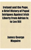 Ireland and the Pope. a Brief History of Papal Intrigues Against Irish Liberty from Adrian IV. to Leo XIII