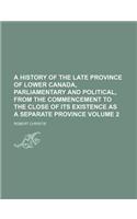 A   History of the Late Province of Lower Canada, Parliamentary and Political, from the Commencement to the Close of Its Existence as a Separate Provi