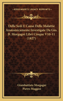 Delle Sedi E Cause Delle Malattie Anatomicamente Investigate Da Gio. B. Morgagni Libri Cinque V10-11 (1827)