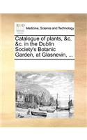 Catalogue of plants, &c. &c. in the Dublin Society's Botanic Garden, at Glasnevin, ...: (English)