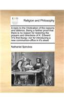 A Reply to the Vindication of the Reasons and Defence, Being a Farther Proof That There Is No Reason for Restoring the Prayers and Directions of K. Edward VI's First Liturgy; Nor for Introducing a New Communion-Office in It's Stead