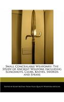 Small Concealable Weaponry: The Study of Ancient Weapons Including Slingshots, Clubs, Knives, Swords and Spears