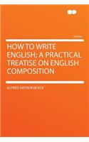 How to Write English; A Practical Treatise on English Composition