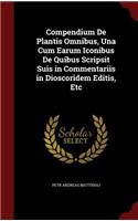 Compendium De Plantis Omnibus, Una Cum Earum Iconibus De Quibus Scripsit Suis in Commentariis in Dioscoridem Editis, Etc
