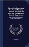 Researches Respecting the Natural History, Chemical Analysis, and Medicinal Virtues, of the Spur, Or Ergot of Rye
