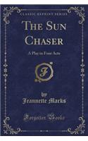 The Sun Chaser: A Play in Four Acts (Classic Reprint)