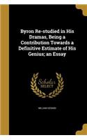 Byron Re-studied in His Dramas, Being a Contribution Towards a Definitive Estimate of His Genius; an Essay