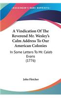 Vindication Of The Reverend Mr. Wesley's Calm Address To Our American Colonies: In Some Letters To Mr. Caleb Evans (1776)