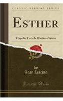 Esther: Tragï¿½die Tirï¿½e de l'ï¿½criture Sainte (Classic Reprint): Tragï¿½die Tirï¿½e de l'ï¿½criture Sainte (Classic Reprint)