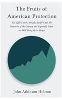 Fruits of American Protection - The Effects of the Dingley Tariff Upon the Industries of the Country and Especially Upon the Well Being of the People